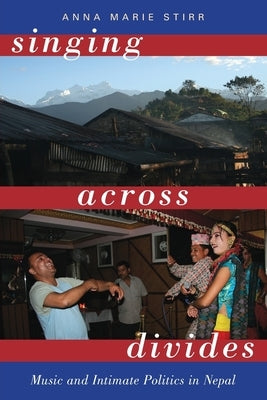 Singing Across Divides: Music and Intimate Politics in Nepal by Stirr, Anna Marie