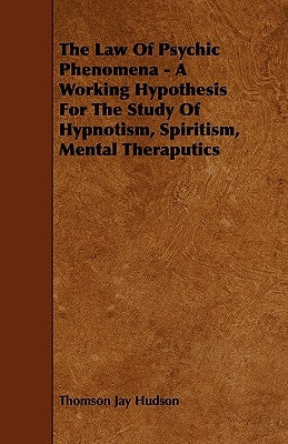 The Law of Psychic Phenomena - A Working Hypothesis for the Study of Hypnotism, Spiritism, Mental Theraputics by Hudson, Thomson Jay