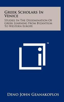 Greek Scholars In Venice: Studies In The Dissemination Of Greek Learning From Byzantium To Western Europe by Geanakoplos, Deno John