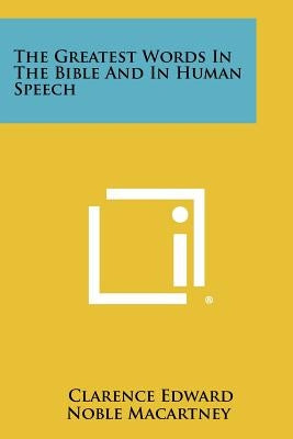The Greatest Words In The Bible And In Human Speech by Macartney, Clarence Edward Noble