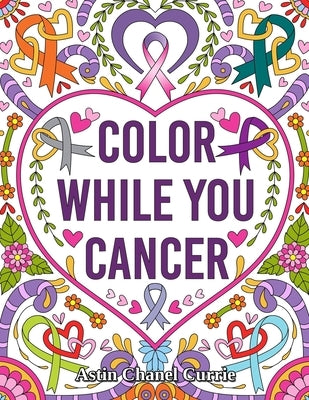 Color While You Cancer: An Adult Coloring Experience with 34 Inspirational Affirmations and Mantras to color - Spreading Positive Energy and E by Currie, Astin Chanel