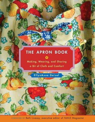 The Apron Book: Making, Wearing, and Sharing a Bit of Cloth and Comfort by Geisel, Ellynanne