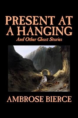 Present at a Hanging and Other Ghost Stories by Ambrose Bierce, Fiction, Ghost, Horror, Short Stories by Bierce, Ambrose