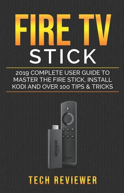 Fire TV Stick; 2019 Complete User Guide to Master the Fire Stick, Install Kodi and Over 100 Tips and Tricks by Reviewer, Tech