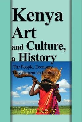 Kenya Art and Culture, a History: The People, Economy, Government and Politics by Kelly, Ryan