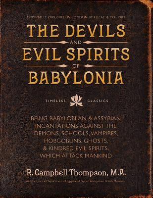 The Devils and Evil Spirits of Babylonia: Babylonian and Assyrian Incantations Against Demons, Schools, Vampires, Hobgoblins, Ghosts, and Kindred Evil by Thompson, R. Campbell