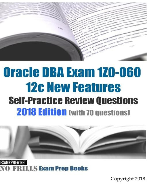 Oracle DBA Exam 1Z0-060 12c New Features Self-Practice Review Questions 2018 Edition (with 70 questions) by Examreview