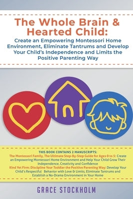 The Whole Brain & Hearted Child: Create an Empowering Montessori Home Environment, Eliminate Tantrums and Develop Your Child's Independence and Limits by Stockholm, Grace