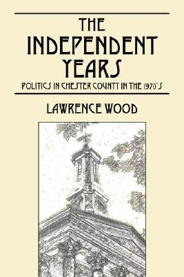 The Independent Years: Politics in Chester County in the 1970's by Wood, Lawrence E.