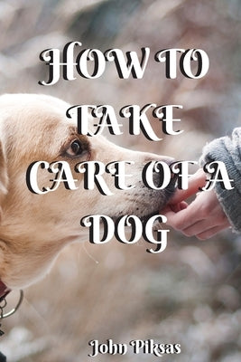 How to Take Care of a Dog by Piksas, John Piksas