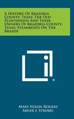 A History Of Brazoria County, Texas; The Old Plantations And Their Owners Of Brazoria County, Texas; Steamboats On The Brazos by Rogers, Mary Nixon