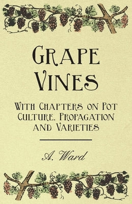 Grape Vines - With Chapters on Pot Culture, Propagation and Varieties by Ward, A.