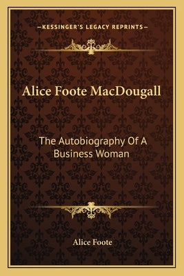 Alice Foote Macdougall: The Autobiography of a Business Woman by Foote, Alice