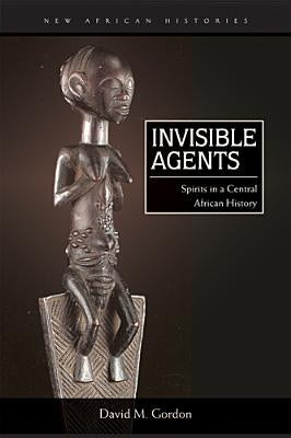 Invisible Agents: Spirits in a Central African History by Gordon, David M.