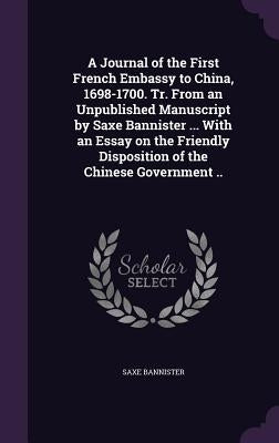 A Journal of the First French Embassy to China, 1698-1700. Tr. From an Unpublished Manuscript by Saxe Bannister ... With an Essay on the Friendly Disp by Bannister, Saxe