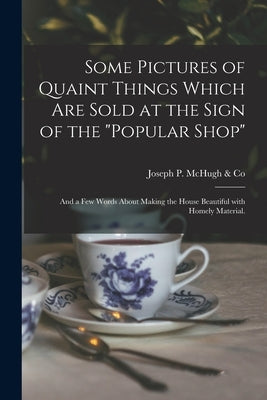 Some Pictures of Quaint Things Which Are Sold at the Sign of the Popular Shop: and a Few Words About Making the House Beautiful With Homely Material. by Joseph P. McHugh &. Co (New York, N. y.