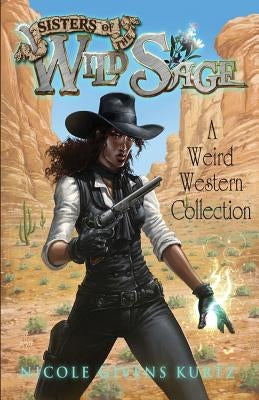 Sisters of the Wild Sage: A Weird Western Collection by Kurtz, Nicole Givens