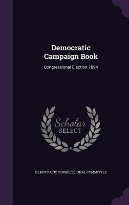 Democratic Campaign Book: Congressional Election 1894 by Democratic Congressional Committee