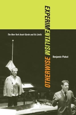 Experimentalism Otherwise: The New York Avant-Garde and Its Limitsvolume 11 by Piekut, Benjamin