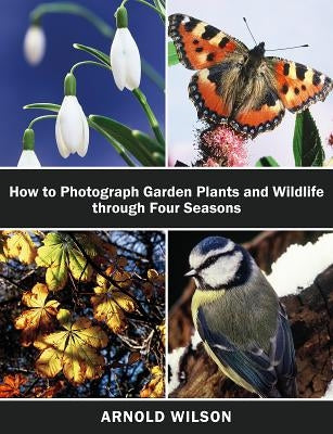 How To Photograph Garden Plants and Wildlife Through Four Seasons by Arnold Wilson