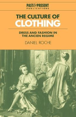 The Culture of Clothing: Dress and Fashion in the Ancien Régime by Roche, Daniel