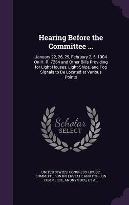 Hearing Before the Committee ...: January 22, 26, 29, February 2, 5, 1904 On H. R. 7264 and Other Bills Providing for Light-Houses, Light-Ships, and F by United States Congress House Committe