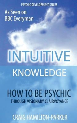 Psychic Development: INTUITIVE KNOWLEDGE: How to be Psychic Through Visionary Clairvoyance by Hamilton-Parker, Craig