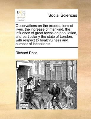 Observations on the Expectations of Lives, the Increase of Mankind, the Influence of Great Towns on Population, and Particularly the State of London, by Price, Richard