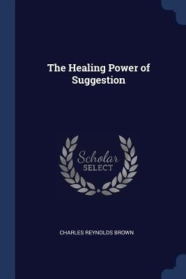 The Healing Power of Suggestion by Brown, Charles Reynolds