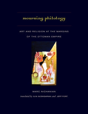 Mourning Philology: Art and Religion at the Margins of the Ottoman Empire by Nichanian, Marc