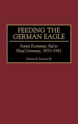 Feeding the German Eagle: Soviet Economic Aid to Nazi Germany, 1933-1941 by Ericson, Edward E.