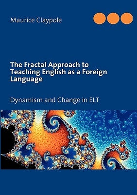 The Fractal Approach to Teaching English as a Foreign Language: Dynamism and Change in ELT by Claypole, Maurice