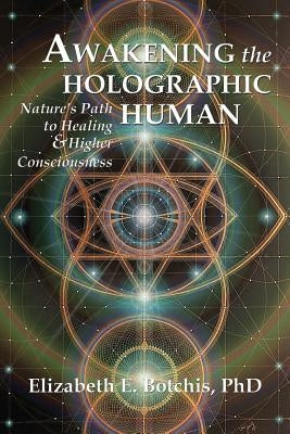 Awakening the Holographic Human: Nature's Path to Healing and Higher Consciousness by Botchis, Elizabeth E.