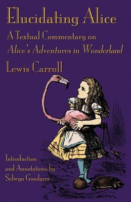 Elucidating Alice: A Textual Commentary on Alice's Adventures in Wonderland by Carroll, Lewis