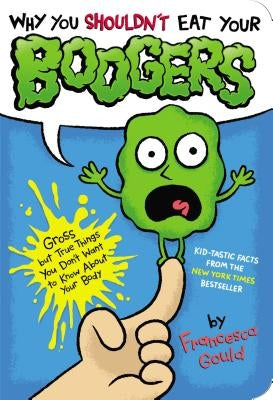 Why You Shouldn't Eat Your Boogers: Gross But True Things You Don't Want to Know about Your Body by Gould, Francesca