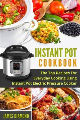 Instant Pot Cookbook: The Top Recipes For Everyday Cooking Using Instant Pot Electric Pressure Cooker by Diamond, James