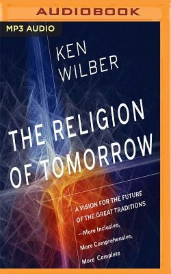 The Religion of Tomorrow: A Vision for the Future of the Great Traditions-More Inclusive, More Comprehensive, More Complete by Wilber, Ken