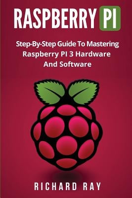 Raspberry Pi: Step-By-Step Guide to Mastering Raspberry Pi 3 Hardware and Software (Raspberry Pi 3, Raspberry Pi Programming, Python by Ray, Richard