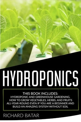 Hydroponics: This Book Includes: Hydroponic and Greenhouse Gardening. How to Grow Vegetables, Herbs, and Fruits All-Year-Round Even by Batar, Richard