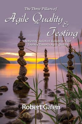 Three Pillars of Agile Quality & Testing: Achieving Balanced Results in Your Journey Towards Agile Quality by Galen, Robert