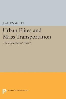 Urban Elites and Mass Transportation: The Dialectics of Power by Whitt, J. Allen