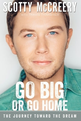 Go Big or Go Home: The Journey Toward the Dream by McCreery, Scotty