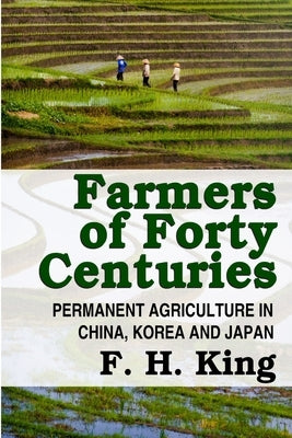 Farmers of Forty Centuries - Permanent Farming In China, Korea, and Japan by King, F. H.