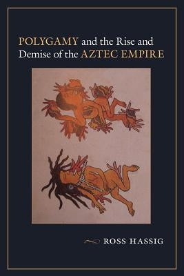 Polygamy and the Rise and Demise of the Aztec Empire by Hassig, Ross