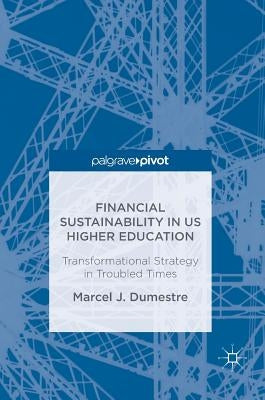 Financial Sustainability in Us Higher Education: Transformational Strategy in Troubled Times by Dumestre, Marcel J.