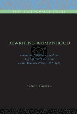 Rewriting Womanhood: Feminism, Subjectivity, and the Angel of the House in the Latin American Novel, 1887-1903 by Lagreca, Nancy