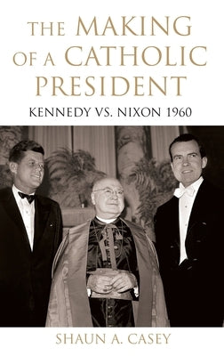 The Making of a Catholic President: Kennedy vs. Nixon 1960 by Casey, Shaun