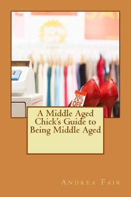 A Middle Aged Chick's Guide to Being Middle Aged by Fair, Andrea