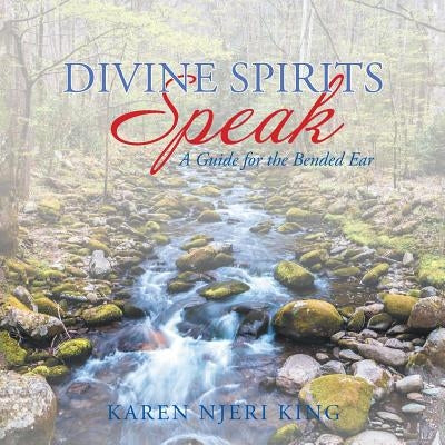 Divine Spirits Speak: A Guide for the Bended Ear by King, Karen Njeri