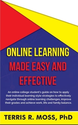 Online Learning Made Easy and Effective: An online college student's guide on how to apply their individual learning style strategies to effectively n by Moss, Terris R.